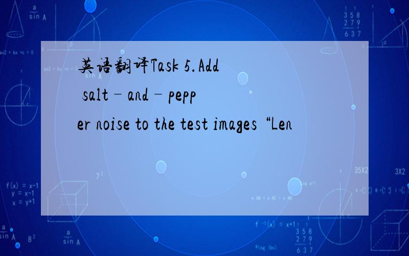 英语翻译Task 5.Add salt–and–pepper noise to the test images “Len