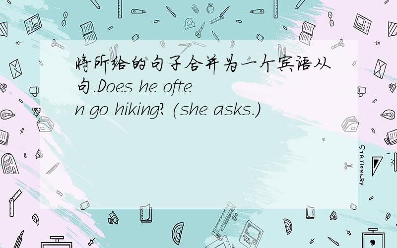 将所给的句子合并为一个宾语从句.Does he often go hiking?(she asks.)