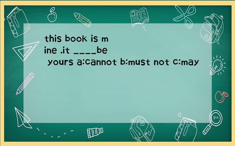 this book is mine .it ____be yours a:cannot b:must not c:may