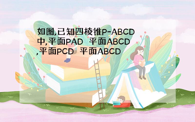 如图,已知四棱锥P-ABCD中,平面PAD⊥平面ABCD,平面PCD⊥平面ABCD