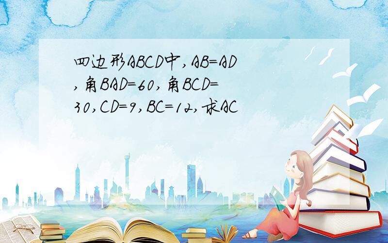四边形ABCD中,AB=AD,角BAD=60,角BCD=30,CD=9,BC=12,求AC