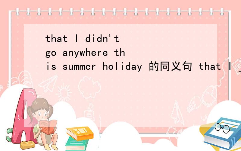 that I didn't go anywhere this summer holiday 的同义句 that I _