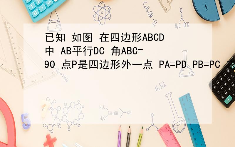 已知 如图 在四边形ABCD中 AB平行DC 角ABC=90 点P是四边形外一点 PA=PD PB=PC 求证 四边形A
