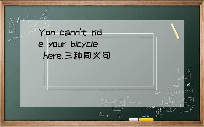 Yon cann't ride your bicycle here.三种同义句