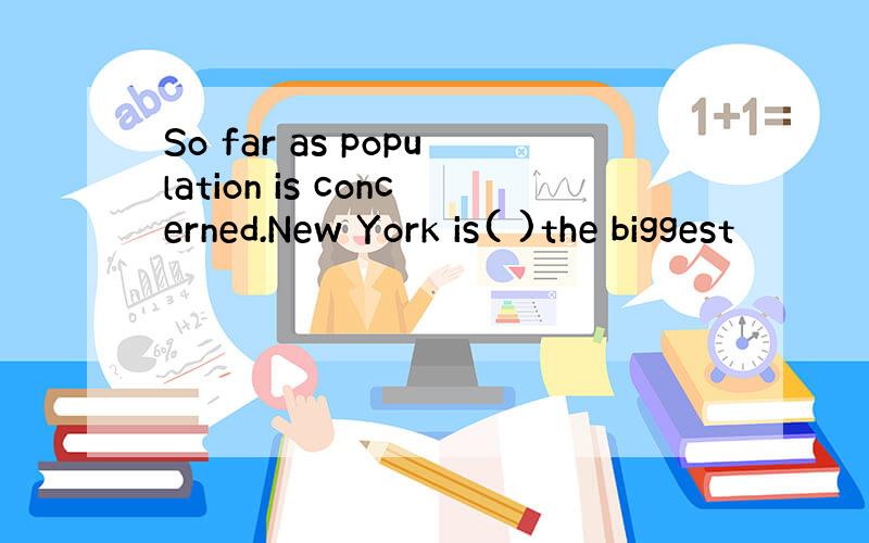 So far as population is concerned.New York is( )the biggest