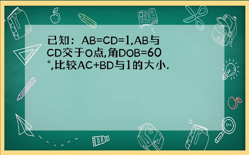 已知：AB=CD=1,AB与CD交于O点,角DOB=60°,比较AC+BD与1的大小.