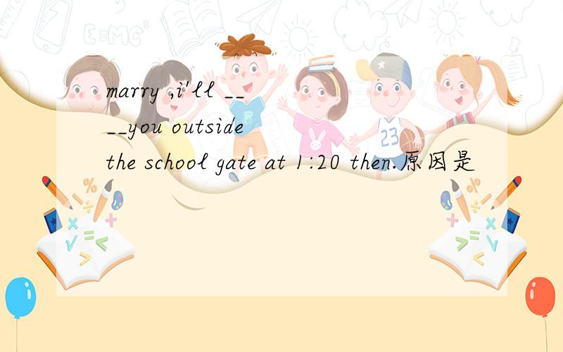 marry ,i'll ____you outside the school gate at 1:20 then.原因是