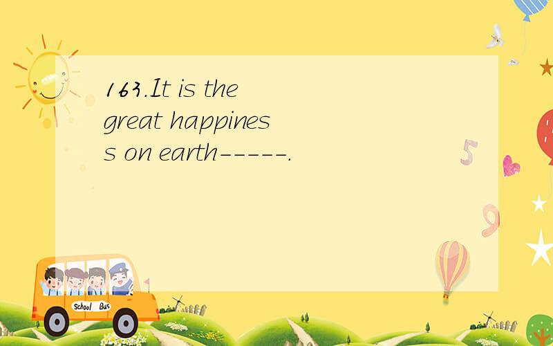163.It is the great happiness on earth-----.