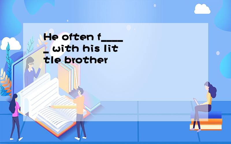 He often f_____ with his little brother