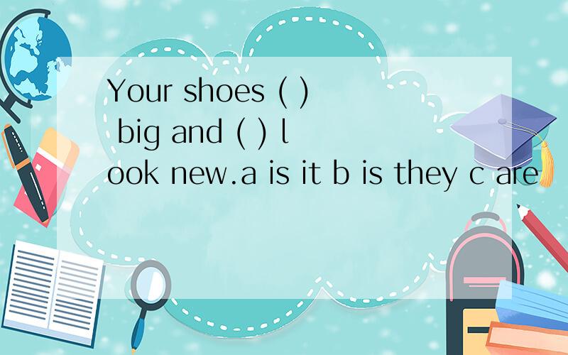 Your shoes ( ) big and ( ) look new.a is it b is they c are