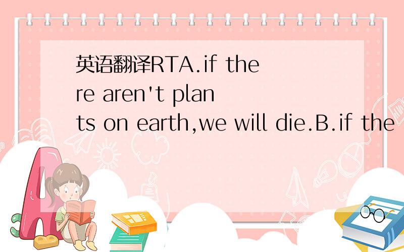 英语翻译RTA.if there aren't plants on earth,we will die.B.if the