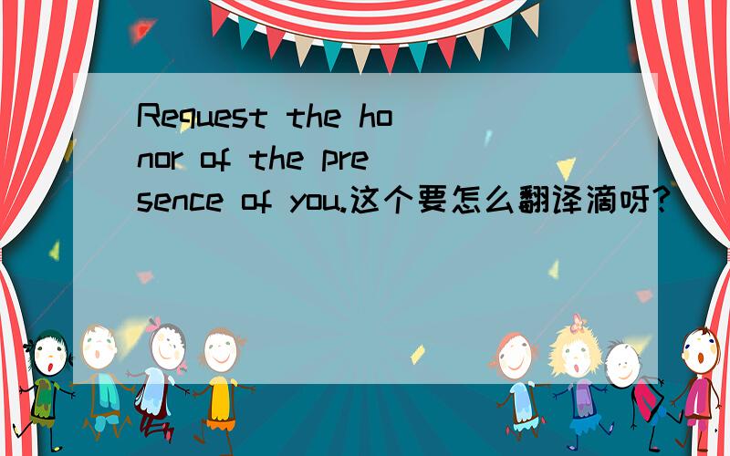 Request the honor of the presence of you.这个要怎么翻译滴呀?
