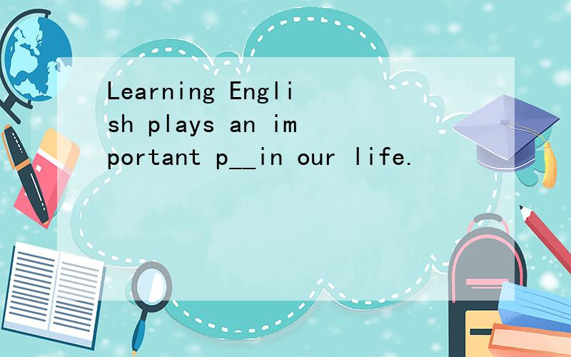 Learning English plays an important p__in our life.