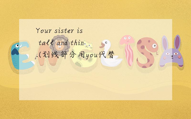 Your sister is tall and thin.(划线部分用you代替
