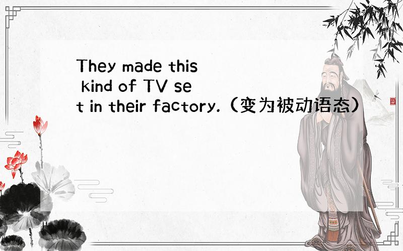 They made this kind of TV set in their factory.（变为被动语态）