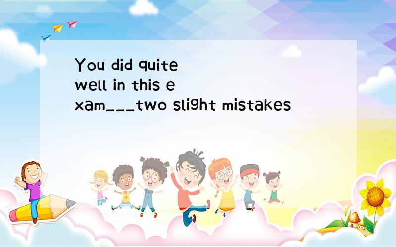 You did quite well in this exam___two slight mistakes