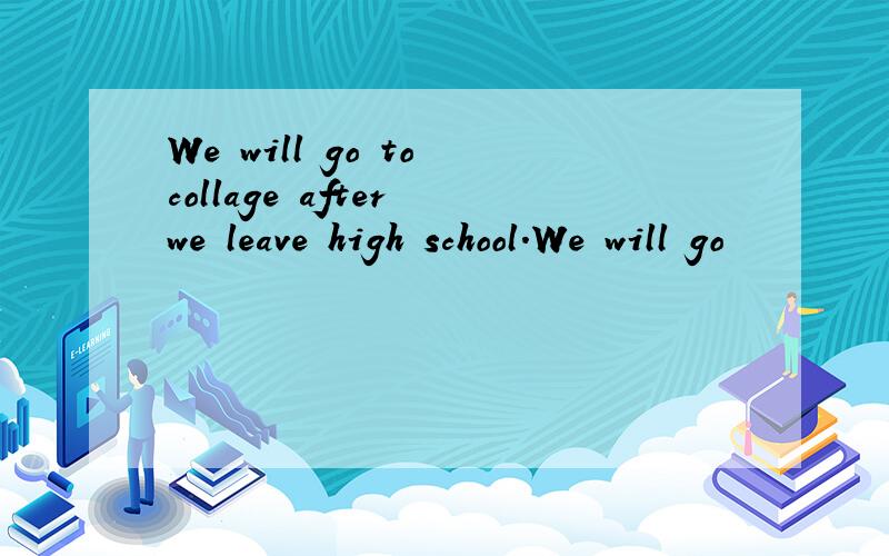 We will go to collage after we leave high school.We will go