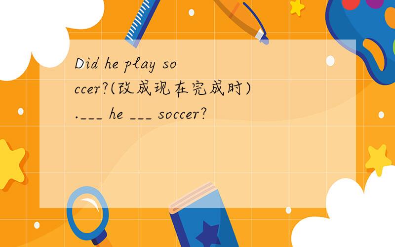 Did he play soccer?(改成现在完成时).___ he ___ soccer?