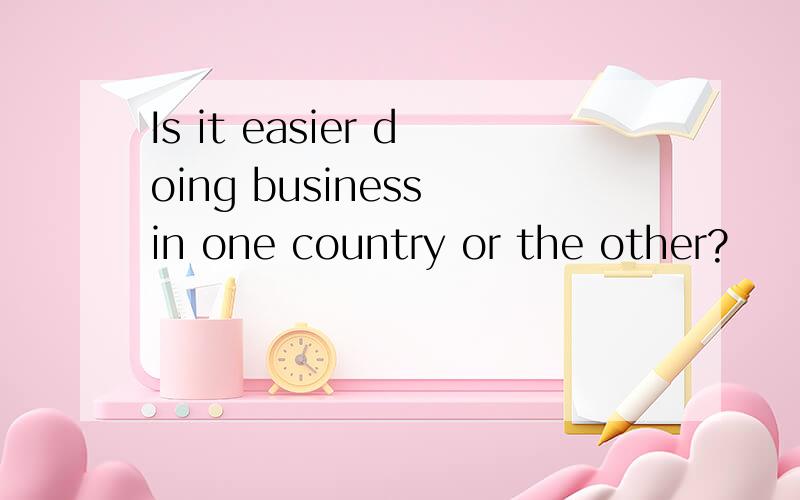 Is it easier doing business in one country or the other?