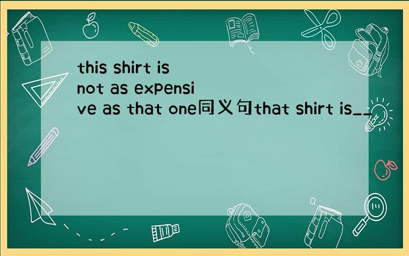 this shirt is not as expensive as that one同义句that shirt is__