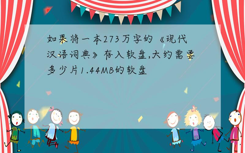 如果将一本273万字的《现代汉语词典》存入软盘,大约需要多少片1.44MB的软盘