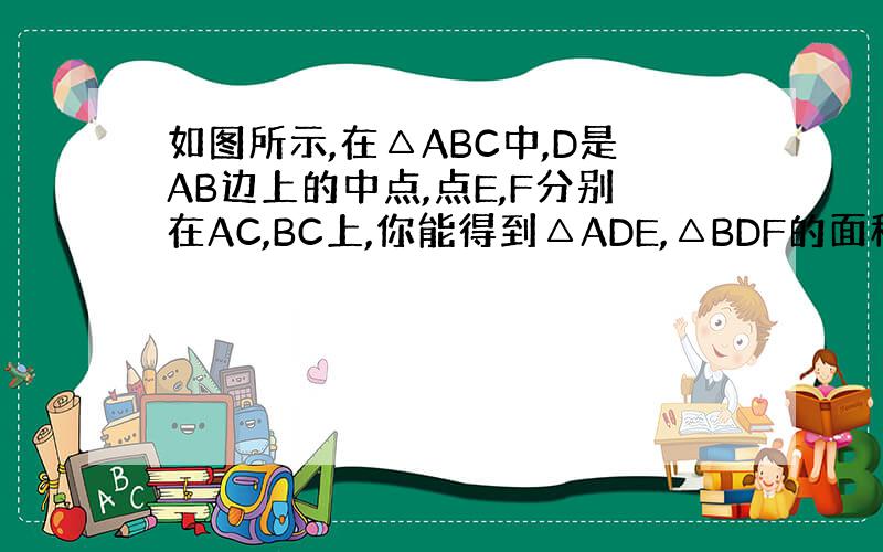 如图所示,在△ABC中,D是AB边上的中点,点E,F分别在AC,BC上,你能得到△ADE,△BDF的面积之和与△DEF的