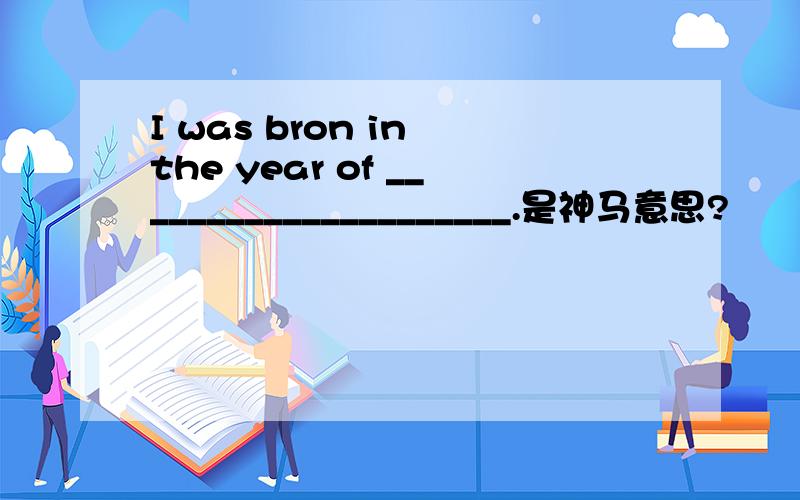 I was bron in the year of _____________________.是神马意思?