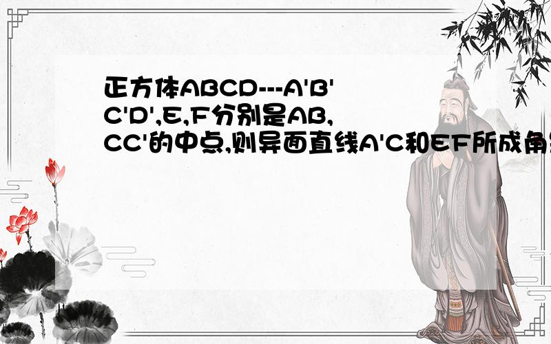 正方体ABCD---A'B'C'D',E,F分别是AB,CC'的中点,则异面直线A'C和EF所成角是多少度
