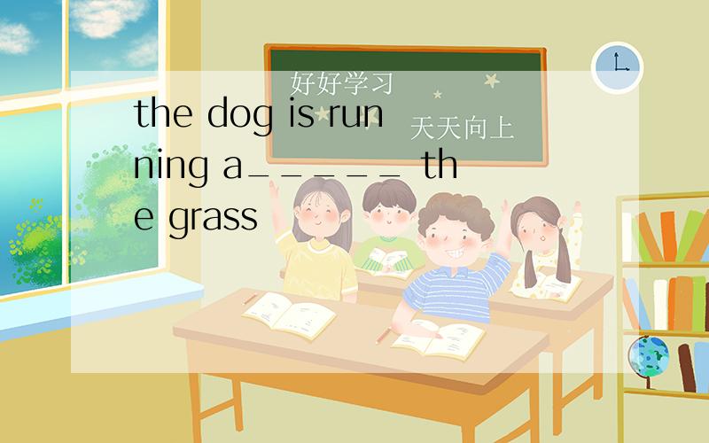 the dog is running a_____ the grass