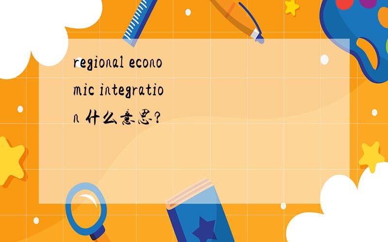 regional economic integration 什么意思?
