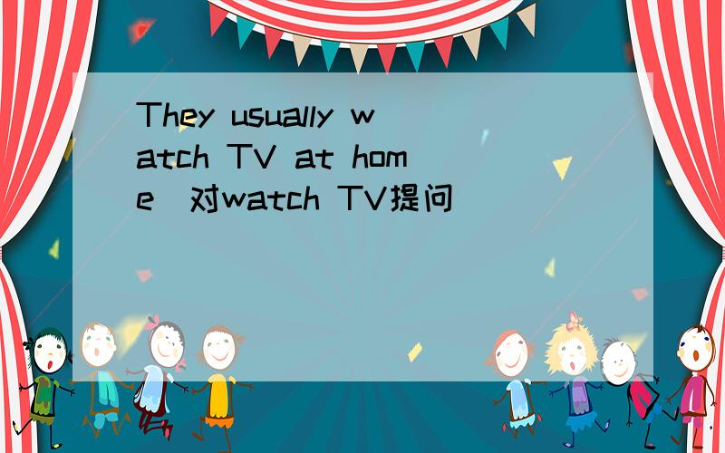 They usually watch TV at home(对watch TV提问)