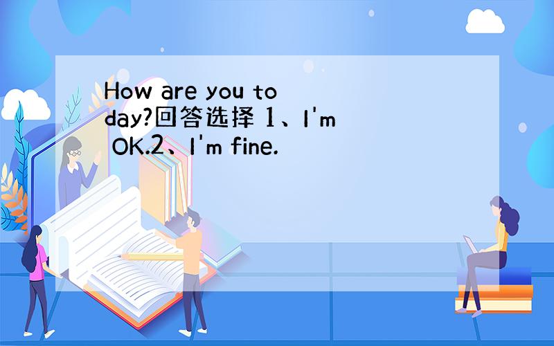How are you today?回答选择 1、I'm OK.2、I'm fine.