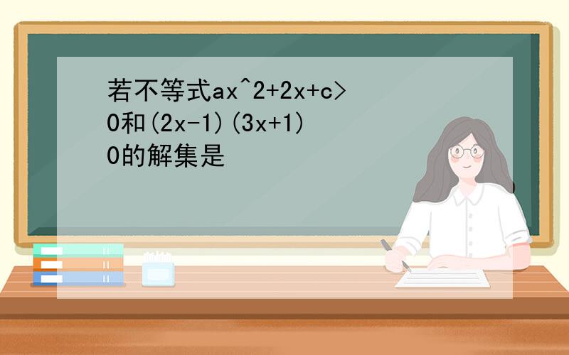 若不等式ax^2+2x+c>0和(2x-1)(3x+1)0的解集是
