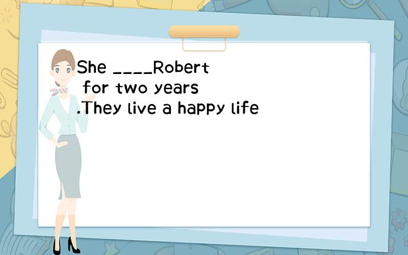 She ____Robert for two years.They live a happy life