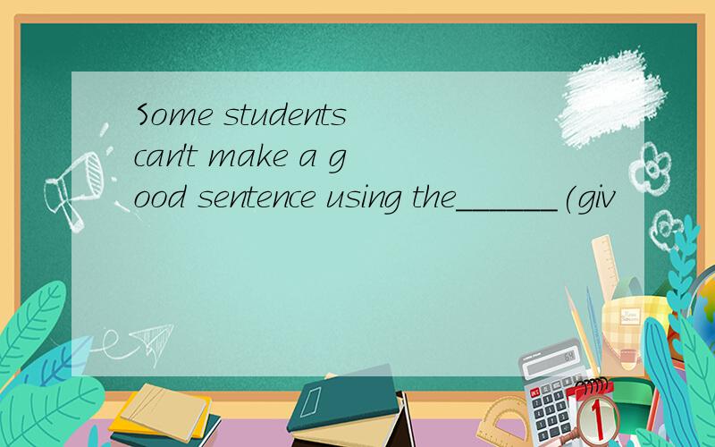 Some students can't make a good sentence using the______(giv