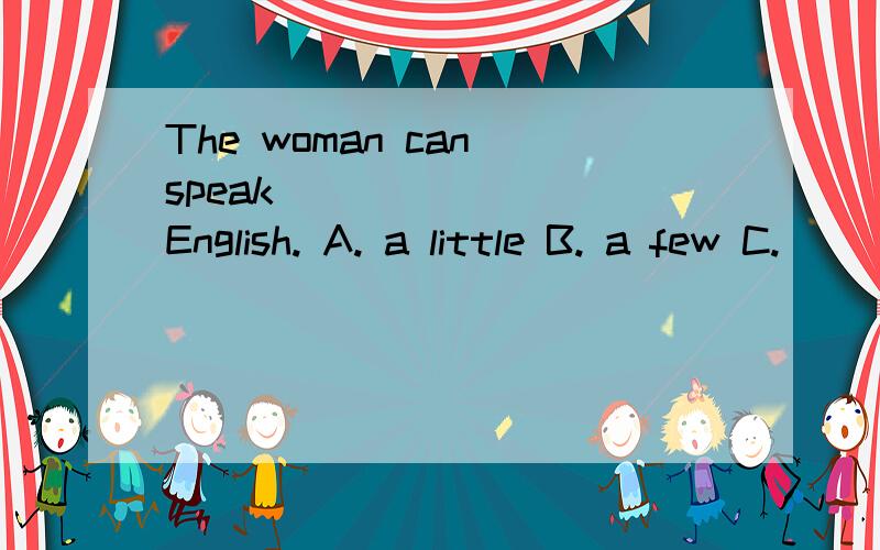 The woman can speak _______ English. A. a little B. a few C.