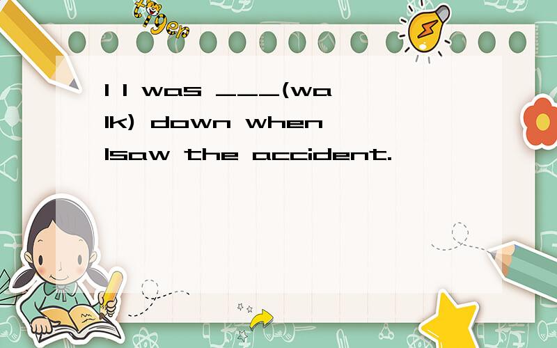 1 I was ___(walk) down when Isaw the accident.