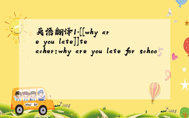 英语翻译1.[[why are you late]]teacher:why are you late for schoo