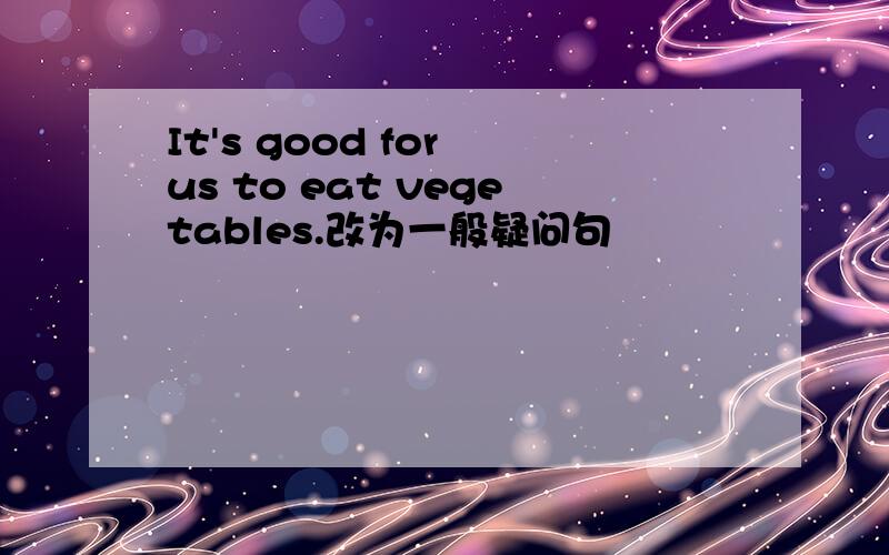 It's good for us to eat vegetables.改为一般疑问句