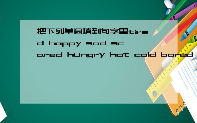 把下列单词填到句字里tired happy sad scared hungry hot cold bored dizzy