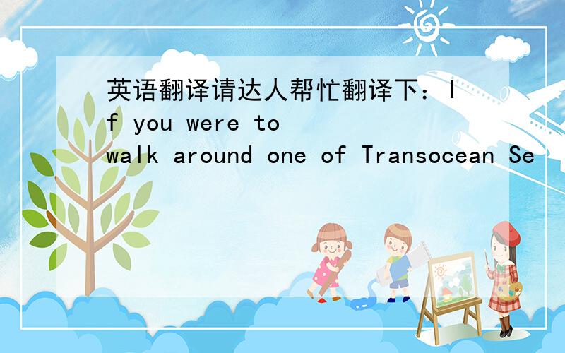 英语翻译请达人帮忙翻译下：If you were to walk around one of Transocean Se
