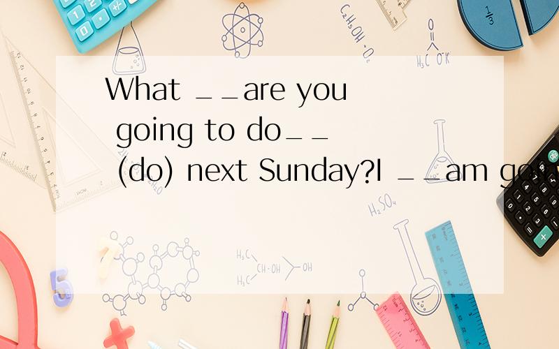 What __are you going to do__ (do) next Sunday?I __am going t