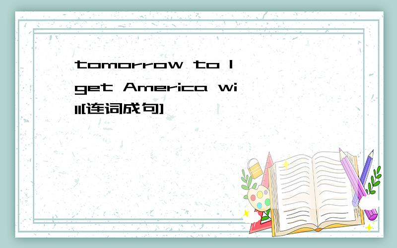 tomorrow to I get America will[连词成句]