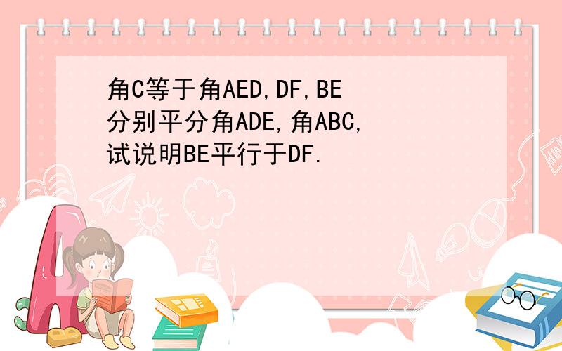 角C等于角AED,DF,BE分别平分角ADE,角ABC,试说明BE平行于DF.