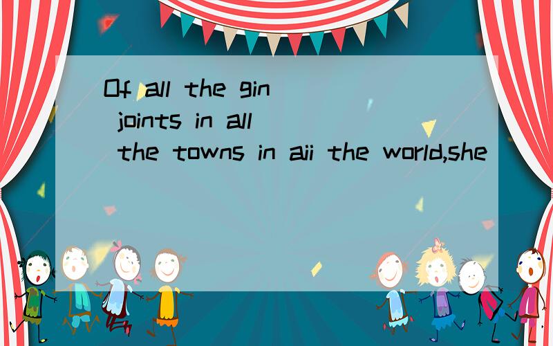 Of all the gin joints in all the towns in aii the world,she