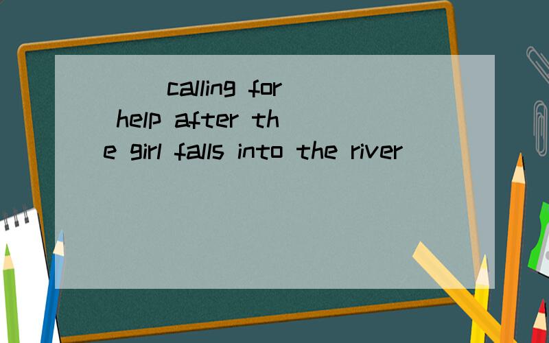 （ ）calling for help after the girl falls into the river