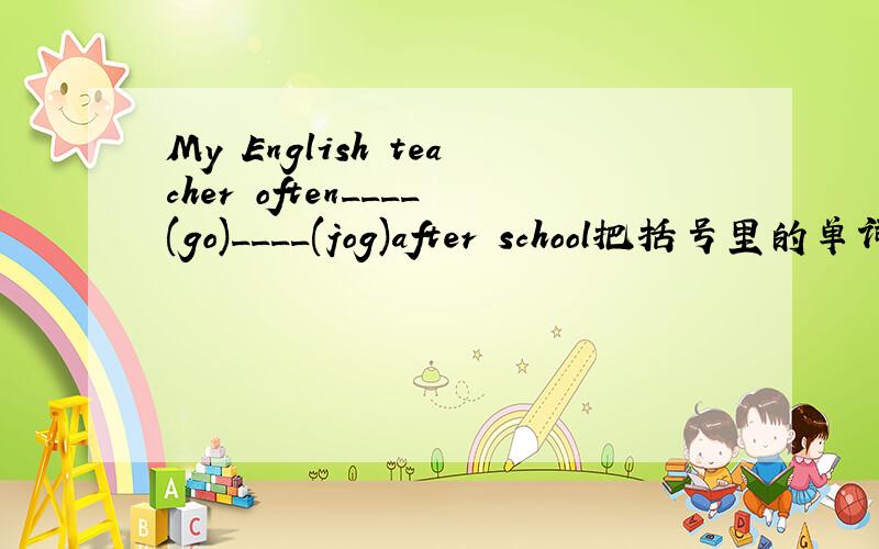 My English teacher often____(go)____(jog)after school把括号里的单词