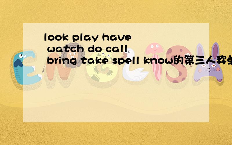 look play have watch do call bring take spell know的第三人称单数是什么