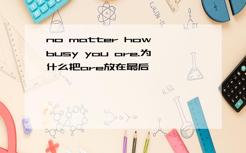 no matter how busy you are.为什么把are放在最后