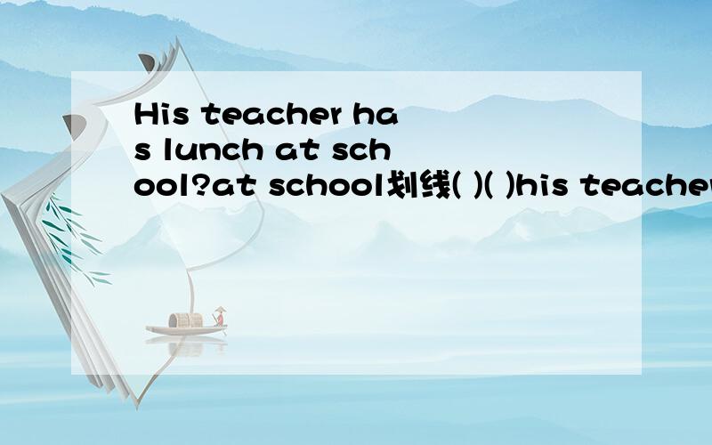 His teacher has lunch at school?at school划线( )( )his teacher